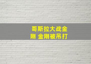 哥斯拉大战金刚 金刚被吊打